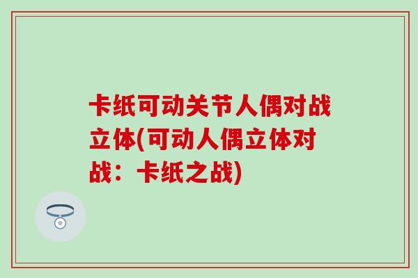 卡纸可动关节人偶对战立体(可动人偶立体对战:卡纸之战)-第1张图片-氨糖科普网 卡纸可动关节人偶对战立体(可动人偶立体对战:卡纸之战)-第1张图片-氨糖科普网