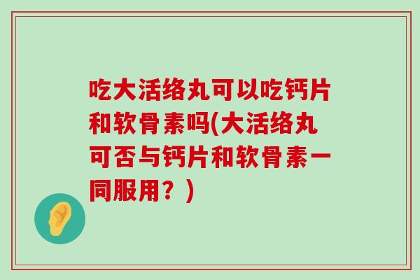吃大活络丸可以吃钙片和软骨素吗(大活络丸可否与钙片和软骨素一同服用?)-第1张图片-氨糖科普网 吃大活络丸可以吃钙片和软骨素吗(大活络丸可否与钙片和软骨素一同服用?)-第1张图片-氨糖科普网