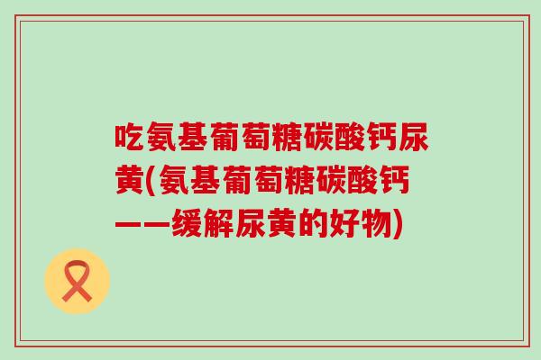 吃氨基葡萄糖碳酸钙尿黄(氨基葡萄糖碳酸钙——缓解尿黄的好物)-第1张图片-氨糖科普网
