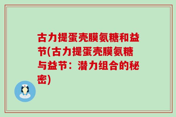 古力提蛋壳膜氨糖和益节(古力提蛋壳膜氨糖与益节:潜力组合的秘密)-第1张图片-氨糖科普网 古力提蛋壳膜氨糖和益节(古力提蛋壳膜氨糖与益节:潜力组合的秘密)-第1张图片-氨糖科普网