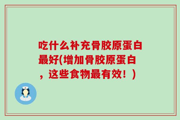 吃什么补充骨胶原蛋白最好(增加骨胶原蛋白，这些食物最有效！)-第1张图片-氨糖科普网