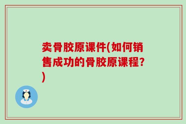 卖骨胶原课件(如何销售成功的骨胶原课程?)-第1张图片-氨糖科普网 卖骨胶原课件(如何销售成功的骨胶原课程?)-第1张图片-氨糖科普网