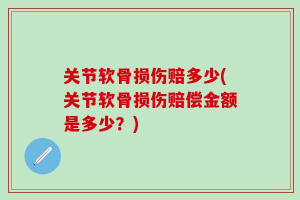 关节软骨损伤赔多少(关节软骨损伤赔偿金额是多少?)-第1张图片-氨糖科普网 关节软骨损伤赔多少(关节软骨损伤赔偿金额是多少?)-第1张图片-氨糖科普网