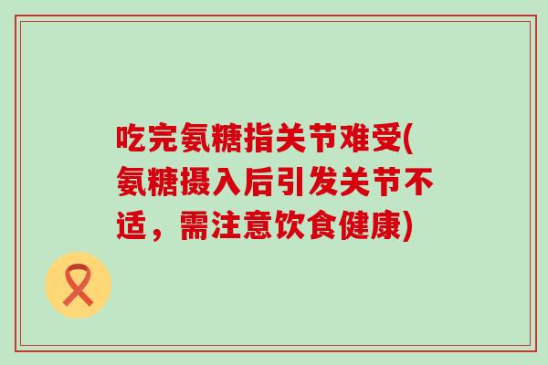 吃完氨糖指关节难受(氨糖摄入后引发关节不适,需注意饮食健康)-第1张图片-氨糖科普网 吃完氨糖指关节难受(氨糖摄入后引发关节不适,需注意饮食健康)-第1张图片-氨糖科普网
