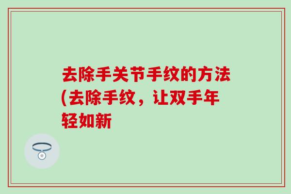 去除手关节手纹的方法(去除手纹,让双手年轻如新-第1张图片-氨糖科普网 去除手关节手纹的方法(去除手纹,让双手年轻如新-第1张图片-氨糖科普网