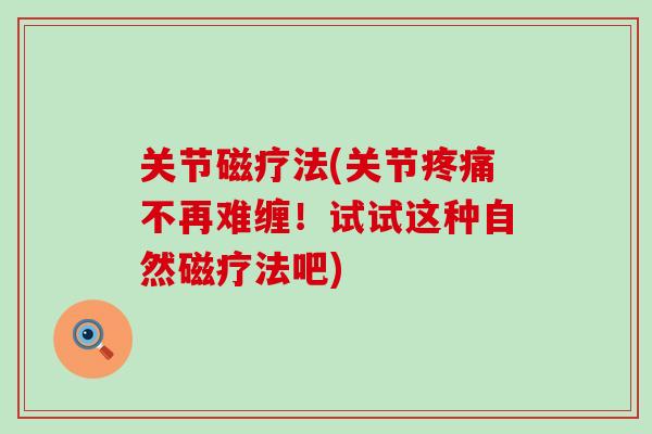 关节磁疗法(关节疼痛不再难缠!试试这种自然磁疗法吧)-第1张图片-氨糖科普网 关节磁疗法(关节疼痛不再难缠!试试这种自然磁疗法吧)-第1张图片-氨糖科普网