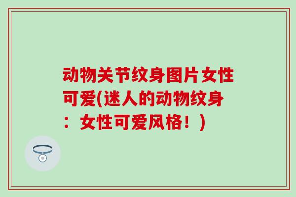 动物关节纹身图片女性可爱(迷人的动物纹身：女性可爱风格！)-第1张图片-氨糖科普网