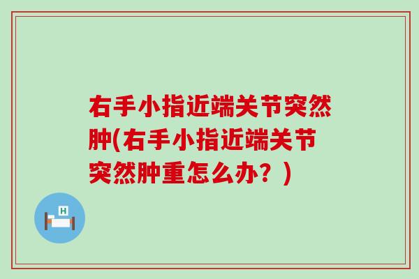 右手小指近端关节突然肿(右手小指近端关节突然肿重怎么办?)-第1张图片-氨糖科普网 右手小指近端关节突然肿(右手小指近端关节突然肿重怎么办?)-第1张图片-氨糖科普网