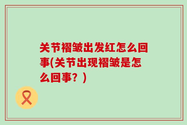 关节褶皱出发红怎么回事(关节出现褶皱是怎么回事?)-第1张图片-氨糖科普网 关节褶皱出发红怎么回事(关节出现褶皱是怎么回事?)-第1张图片-氨糖科普网