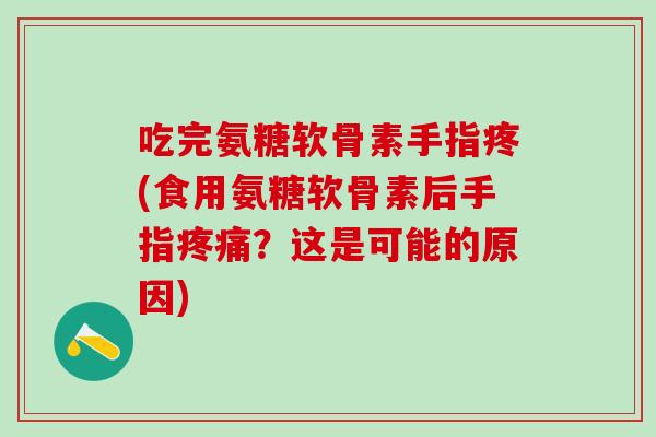 吃完氨糖软骨素手指疼(食用氨糖软骨素后手指疼痛?这是可能的原因)-第1张图片-氨糖科普网 吃完氨糖软骨素手指疼(食用氨糖软骨素后手指疼痛?这是可能的原因)-第1张图片-氨糖科普网