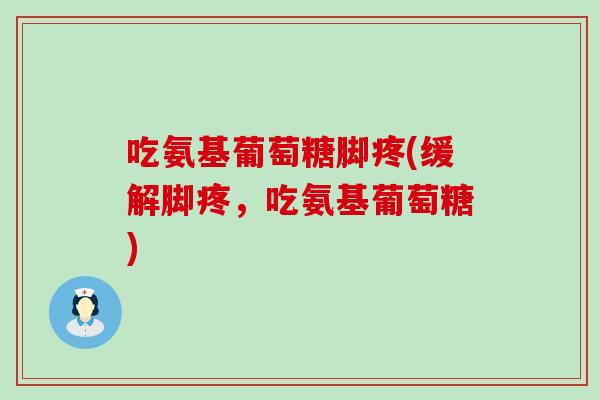 吃氨基葡萄糖脚疼(缓解脚疼，吃氨基葡萄糖)-第1张图片-氨糖科普网