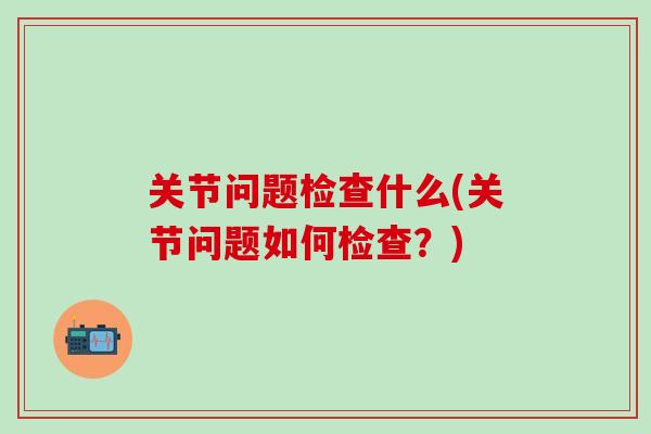 关节问题检查什么(关节问题如何检查?)-第1张图片-氨糖科普网 关节问题检查什么(关节问题如何检查?)-第1张图片-氨糖科普网