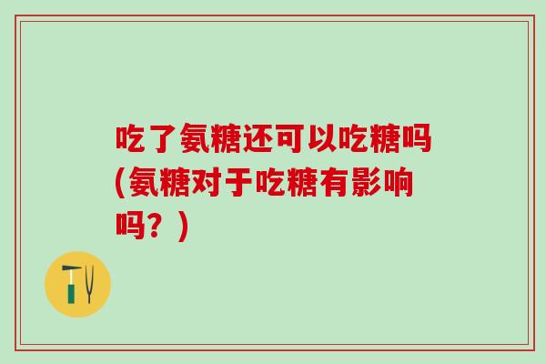 吃了氨糖还可以吃糖吗(氨糖对于吃糖有影响吗?)-第1张图片-氨糖科普网 吃了氨糖还可以吃糖吗(氨糖对于吃糖有影响吗?)-第1张图片-氨糖科普网