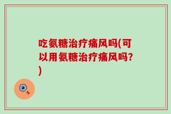 吃氨糖治疗痛风吗(可以用氨糖治疗痛风吗?)-第1张图片-氨糖科普网 吃氨糖治疗痛风吗(可以用氨糖治疗痛风吗?)-第1张图片-氨糖科普网