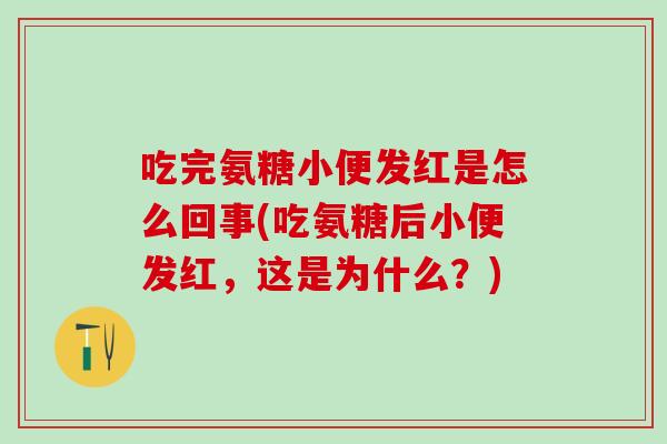 吃完氨糖小便发红是怎么回事(吃氨糖后小便发红,这是为什么?)-第1张图片-氨糖科普网 吃完氨糖小便发红是怎么回事(吃氨糖后小便发红,这是为什么?)-第1张图片-氨糖科普网
