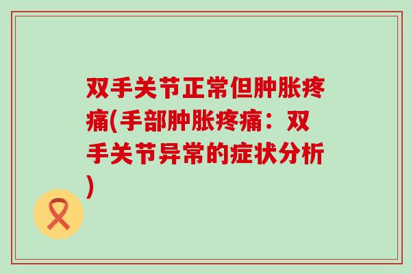 双手关节正常但肿胀疼痛(手部肿胀疼痛：双手关节异常的症状分析)-第1张图片-氨糖科普网