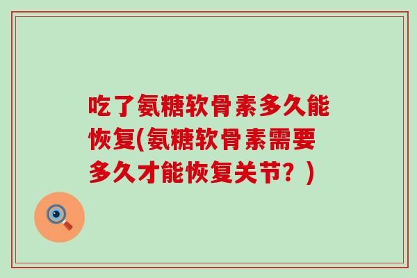 吃了氨糖软骨素多久能恢复(氨糖软骨素需要多久才能恢复关节?)-第1张图片-氨糖科普网 吃了氨糖软骨素多久能恢复(氨糖软骨素需要多久才能恢复关节?)-第1张图片-氨糖科普网