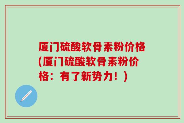 厦门硫酸软骨素粉价格(厦门硫酸软骨素粉价格:有了新势力!)-第1张图片-氨糖科普网 厦门硫酸软骨素粉价格(厦门硫酸软骨素粉价格:有了新势力!)-第1张图片-氨糖科普网