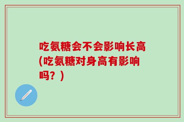 吃氨糖会不会影响长高(吃氨糖对身高有影响吗？)-第1张图片-氨糖科普网