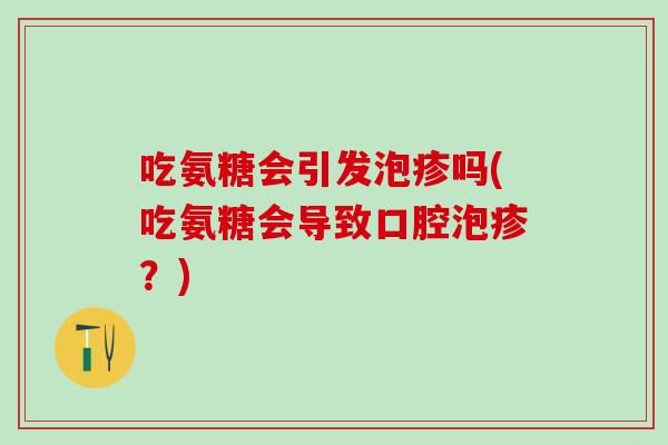 吃氨糖会引发泡疹吗(吃氨糖会导致口腔泡疹?)-第1张图片-氨糖科普网 吃氨糖会引发泡疹吗(吃氨糖会导致口腔泡疹?)-第1张图片-氨糖科普网