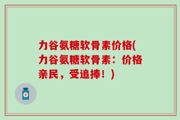 力谷氨糖软骨素价格(力谷氨糖软骨素:价格亲民,受追捧!)-第1张图片-氨糖科普网 力谷氨糖软骨素价格(力谷氨糖软骨素:价格亲民,受追捧!)-第1张图片-氨糖科普网