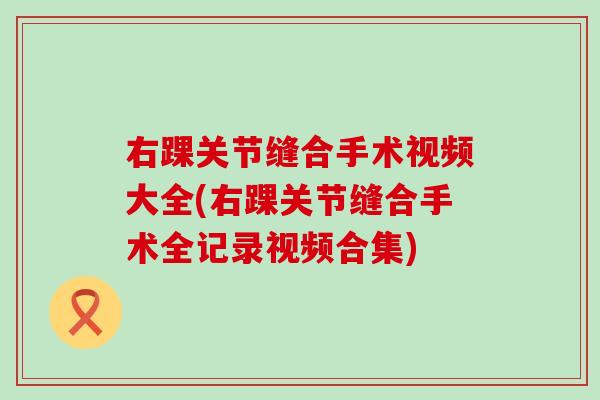 右踝关节缝合手术视频大全(右踝关节缝合手术全记录视频合集)-第1张图片-氨糖科普网 右踝关节缝合手术视频大全(右踝关节缝合手术全记录视频合集)-第1张图片-氨糖科普网