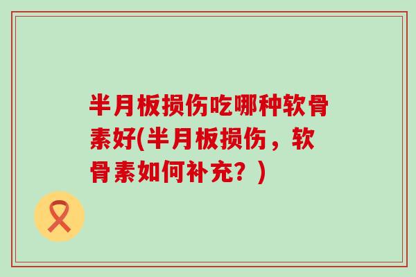 半月板损伤吃哪种软骨素好(半月板损伤,软骨素如何补充?)-第1张图片-氨糖科普网 半月板损伤吃哪种软骨素好(半月板损伤,软骨素如何补充?)-第1张图片-氨糖科普网