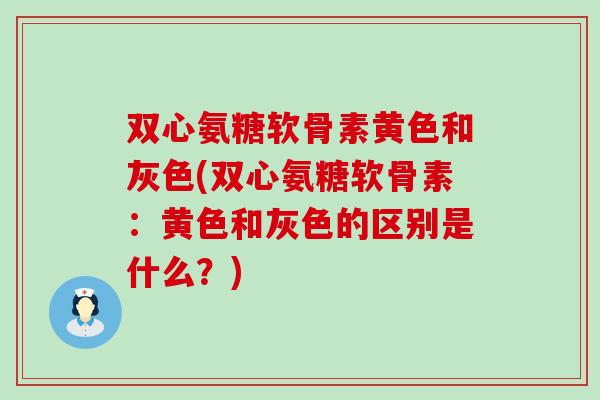 双心氨糖软骨素黄色和灰色(双心氨糖软骨素:黄色和灰色的区别是什么?)-第1张图片-氨糖科普网 双心氨糖软骨素黄色和灰色(双心氨糖软骨素:黄色和灰色的区别是什么?)-第1张图片-氨糖科普网