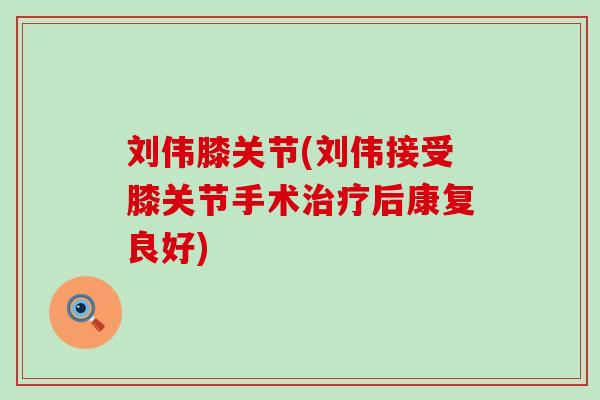 刘伟膝关节(刘伟接受膝关节手术治疗后康复良好)-第1张图片-氨糖科普网 刘伟膝关节(刘伟接受膝关节手术治疗后康复良好)-第1张图片-氨糖科普网