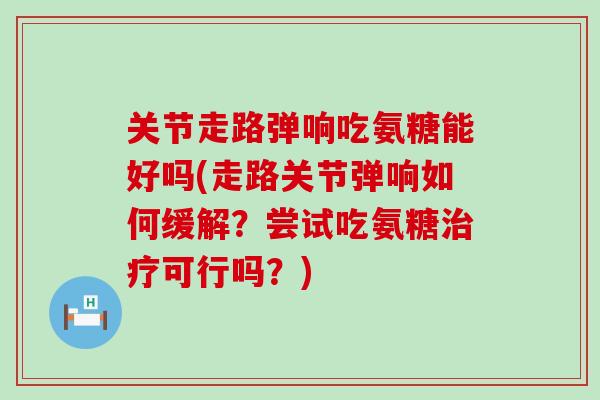 关节走路弹响吃氨糖能好吗(走路关节弹响如何缓解?尝试吃氨糖治疗可行吗?)-第1张图片-氨糖科普网 关节走路弹响吃氨糖能好吗(走路关节弹响如何缓解?尝试吃氨糖治疗可行吗?)-第1张图片-氨糖科普网