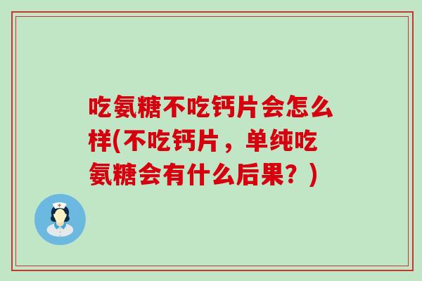 吃氨糖不吃钙片会怎么样(不吃钙片,单纯吃氨糖会有什么后果?)-第1张图片-氨糖科普网 吃氨糖不吃钙片会怎么样(不吃钙片,单纯吃氨糖会有什么后果?)-第1张图片-氨糖科普网