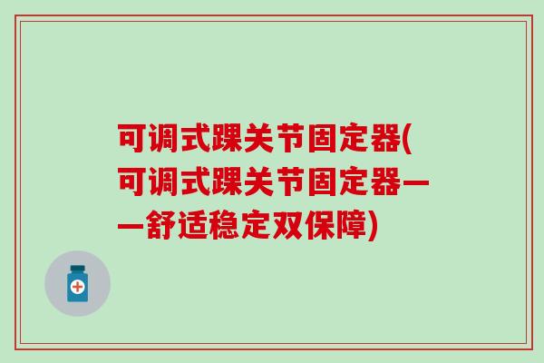 可调式踝关节固定器(可调式踝关节固定器——舒适稳定双保障)-第1张图片-氨糖科普网 可调式踝关节固定器(可调式踝关节固定器——舒适稳定双保障)-第1张图片-氨糖科普网