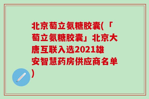 北京萄立氨糖胶囊(「萄立氨糖胶囊」北京大唐互联入选2021雄安智慧药房供应商名单)-第1张图片-氨糖科普网 北京萄立氨糖胶囊(「萄立氨糖胶囊」北京大唐互联入选2021雄安智慧药房供应商名单)-第1张图片-氨糖科普网