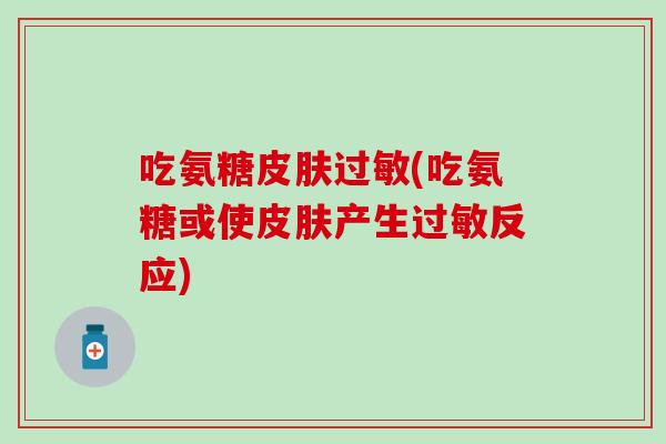 吃氨糖皮肤过敏(吃氨糖或使皮肤产生过敏反应)-第1张图片-氨糖科普网 吃氨糖皮肤过敏(吃氨糖或使皮肤产生过敏反应)-第1张图片-氨糖科普网