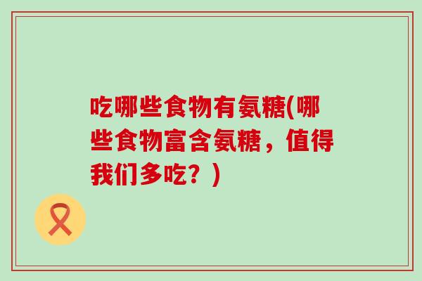 吃哪些食物有氨糖(哪些食物富含氨糖,值得我们多吃?)-第1张图片-氨糖科普网 吃哪些食物有氨糖(哪些食物富含氨糖,值得我们多吃?)-第1张图片-氨糖科普网