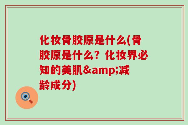 化妆骨胶原是什么(骨胶原是什么？化妆界必知的美肌&减龄成分)-第1张图片-氨糖科普网