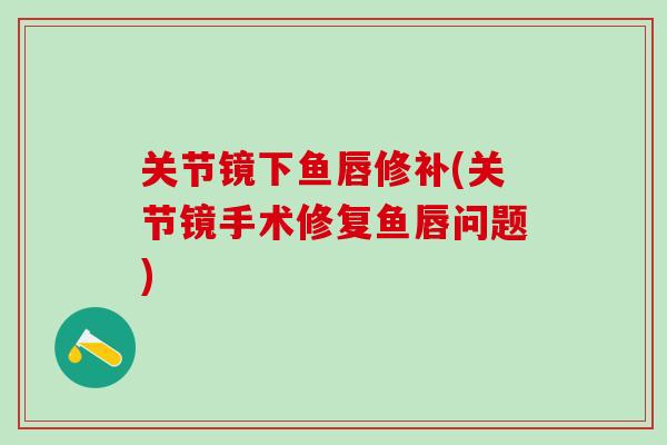 关节镜下鱼唇修补(关节镜手术修复鱼唇问题)-第1张图片-氨糖科普网