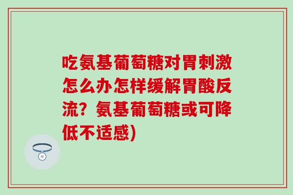 吃氨基葡萄糖对胃刺激怎么办怎样缓解胃酸反流?氨基葡萄糖或可降低不适感)-第1张图片-氨糖科普网 吃氨基葡萄糖对胃刺激怎么办怎样缓解胃酸反流?氨基葡萄糖或可降低不适感)-第1张图片-氨糖科普网