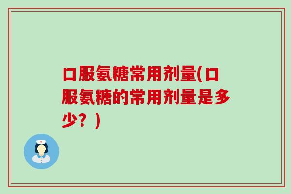 口服氨糖常用剂量(口服氨糖的常用剂量是多少?)-第1张图片-氨糖科普网 口服氨糖常用剂量(口服氨糖的常用剂量是多少?)-第1张图片-氨糖科普网