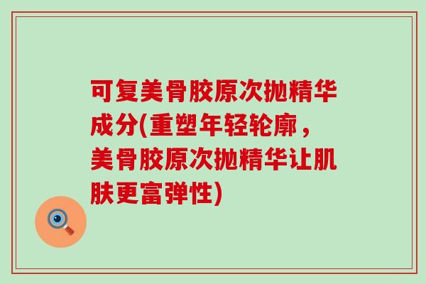 可复美骨胶原次抛精华成分(重塑年轻轮廓,美骨胶原次抛精华让肌肤更富弹性)-第1张图片-氨糖科普网 可复美骨胶原次抛精华成分(重塑年轻轮廓,美骨胶原次抛精华让肌肤更富弹性)-第1张图片-氨糖科普网