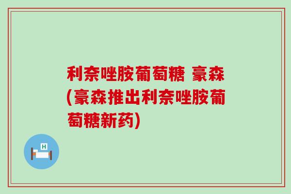 利奈唑胺葡萄糖 豪森(豪森推出利奈唑胺葡萄糖新药)-第1张图片-氨糖科普网