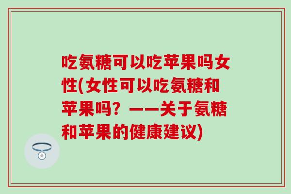 吃氨糖可以吃苹果吗女性(女性可以吃氨糖和苹果吗?——关于氨糖和苹果的健康建议)-第1张图片-氨糖科普网 吃氨糖可以吃苹果吗女性(女性可以吃氨糖和苹果吗?——关于氨糖和苹果的健康建议)-第1张图片-氨糖科普网