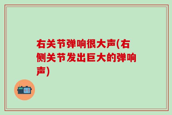 右关节弹响很大声(右侧关节发出巨大的弹响声)-第1张图片-氨糖科普网 右关节弹响很大声(右侧关节发出巨大的弹响声)-第1张图片-氨糖科普网