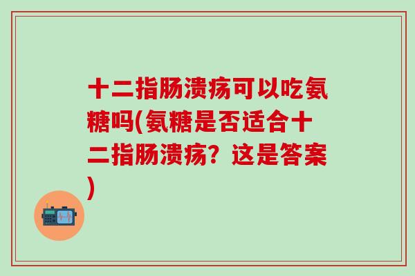 十二指肠溃疡可以吃氨糖吗(氨糖是否适合十二指肠溃疡？这是答案)-第1张图片-氨糖科普网