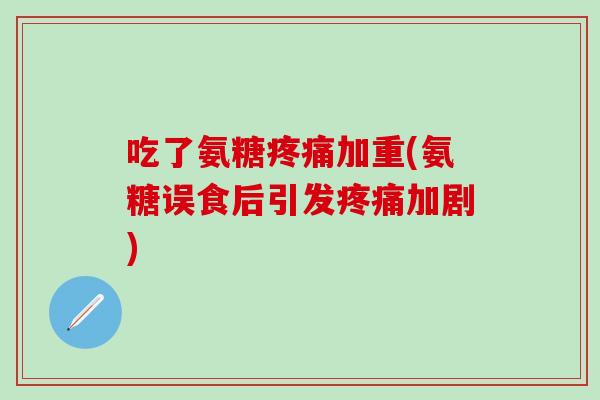 吃了氨糖疼痛加重(氨糖误食后引发疼痛加剧)-第1张图片-氨糖科普网 吃了氨糖疼痛加重(氨糖误食后引发疼痛加剧)-第1张图片-氨糖科普网