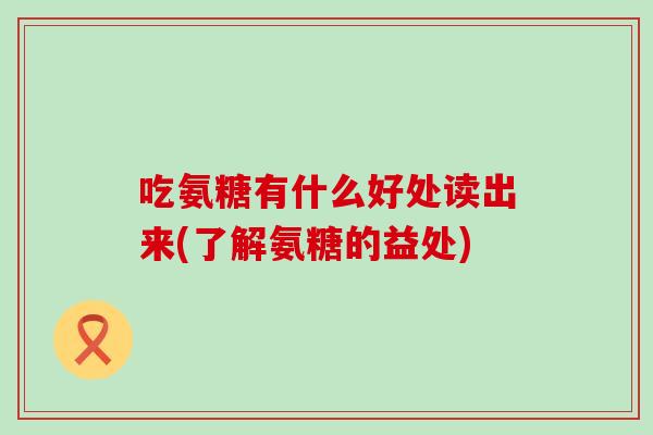 吃氨糖有什么好处读出来(了解氨糖的益处)-第1张图片-氨糖科普网 吃氨糖有什么好处读出来(了解氨糖的益处)-第1张图片-氨糖科普网