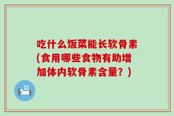吃什么饭菜能长软骨素(食用哪些食物有助增加体内软骨素含量?)-第1张图片-氨糖科普网 吃什么饭菜能长软骨素(食用哪些食物有助增加体内软骨素含量?)-第1张图片-氨糖科普网