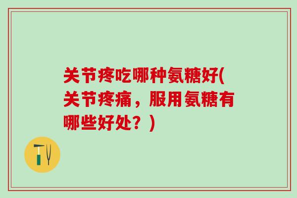 关节疼吃哪种氨糖好(关节疼痛,服用氨糖有哪些好处?)-第1张图片-氨糖科普网 关节疼吃哪种氨糖好(关节疼痛,服用氨糖有哪些好处?)-第1张图片-氨糖科普网