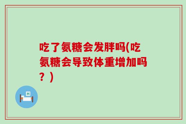 吃了氨糖会发胖吗(吃氨糖会导致体重增加吗?)-第1张图片-氨糖科普网 吃了氨糖会发胖吗(吃氨糖会导致体重增加吗?)-第1张图片-氨糖科普网