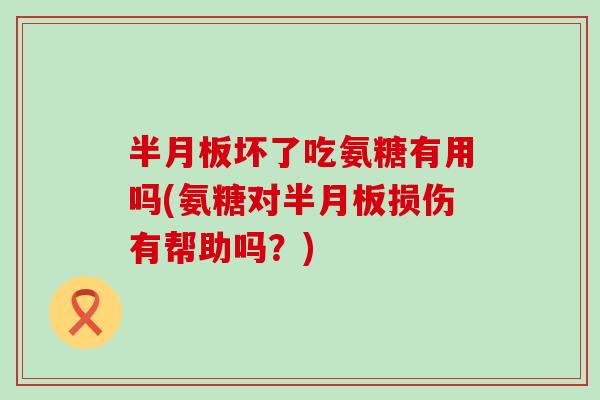半月板坏了吃氨糖有用吗(氨糖对半月板损伤有帮助吗?)-第1张图片-氨糖科普网 半月板坏了吃氨糖有用吗(氨糖对半月板损伤有帮助吗?)-第1张图片-氨糖科普网